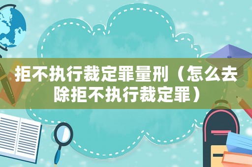 拒不執行裁定罪量刑（怎么去除拒不執行裁定罪）