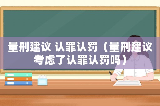 量刑建議 認罪認罰（量刑建議考慮了認罪認罰嗎）