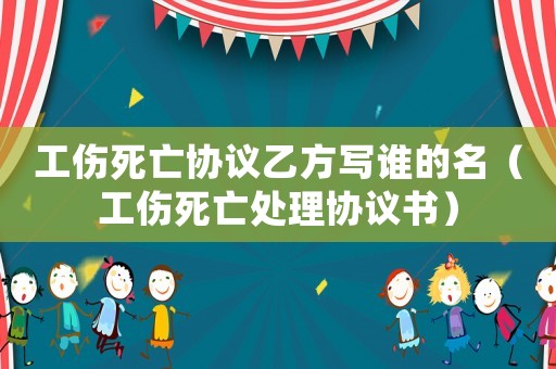 工傷死亡協議乙方寫誰的名（工傷死亡處理協議書）