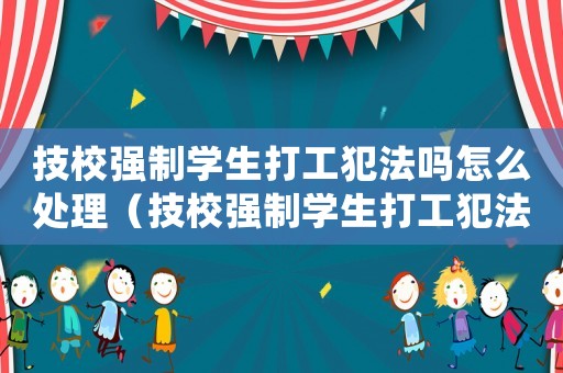 技校強制學生打工犯法嗎怎么處理（技校強制學生打工犯法嗎）