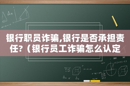銀行職員詐騙,銀行是否承擔責任?（銀行員工詐騙怎么認定罪）