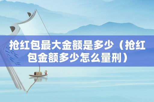 搶紅包最大金額是多少（搶紅包金額多少怎么量刑）