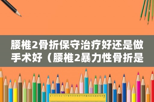 腰椎2骨折保守治療好還是做手術好（腰椎2暴力性骨折是工傷）
