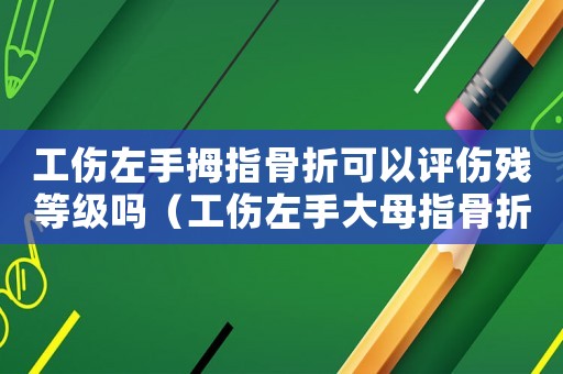 工傷左手拇指骨折可以評傷殘等級嗎（工傷左手大母指骨折）