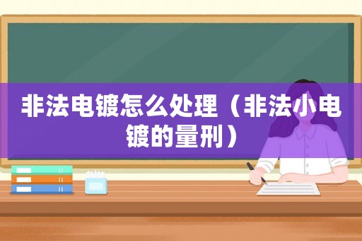 非法電鍍怎么處理（非法小電鍍的量刑）