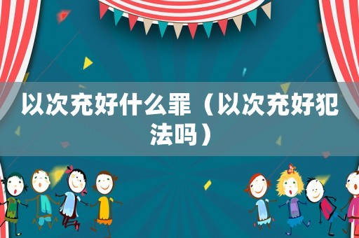 以次充好什么罪（以次充好犯法嗎）