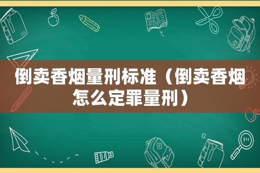 倒賣香煙量刑標準（倒賣香煙怎么定罪量刑）