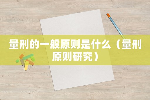 量刑的一般原則是什么（量刑原則研究）