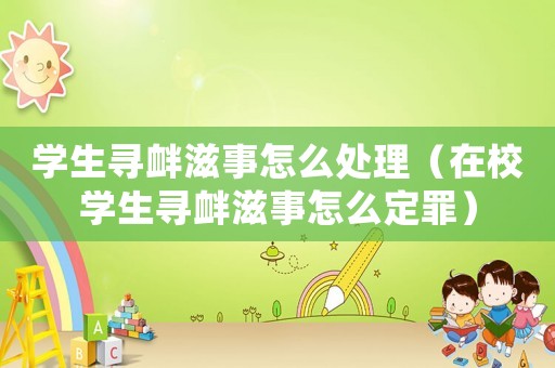 學生尋釁滋事怎么處理（在校學生尋釁滋事怎么定罪）