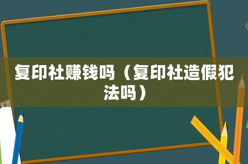 復(fù)印社賺錢嗎（復(fù)印社造假犯法嗎）