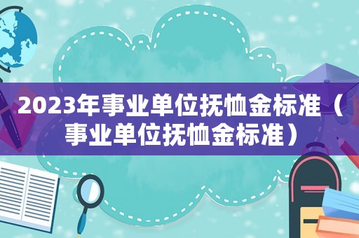 2023年事業單位撫恤金標準（事業單位撫恤金標準）