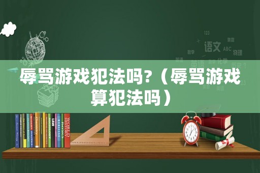 辱罵游戲犯法嗎?（辱罵游戲算犯法嗎）