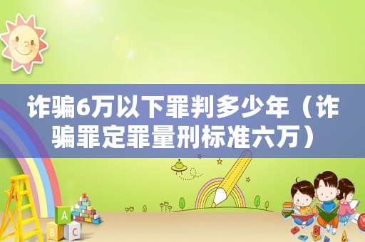 詐騙6萬以下罪判多少年（詐騙罪定罪量刑標準六萬）