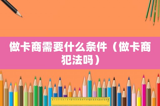 做卡商需要什么條件（做卡商犯法嗎）