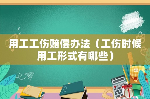 用工工傷賠償辦法（工傷時候用工形式有哪些）
