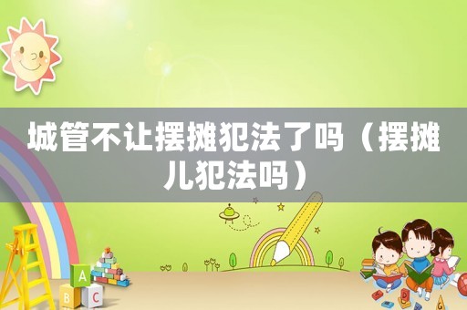 城管不讓擺攤犯法了嗎（擺攤兒犯法嗎）