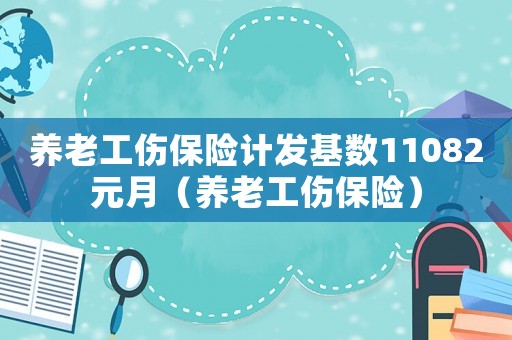 養老工傷保險計發基數11082元月（養老工傷保險）