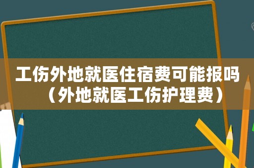工傷外地就醫住宿費可能報嗎（外地就醫工傷護理費）