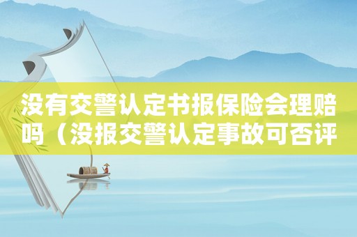 沒有交警認(rèn)定書報(bào)保險(xiǎn)會(huì)理賠嗎（沒報(bào)交警認(rèn)定事故可否評(píng)工傷）