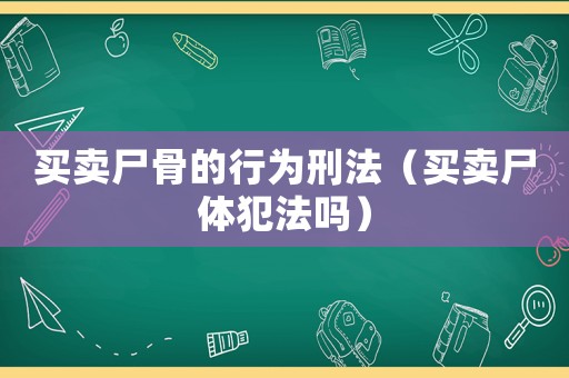 買賣尸骨的行為刑法（買賣尸體犯法嗎）