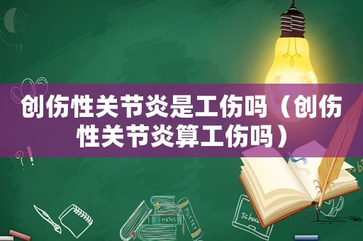 創傷性關節炎是工傷嗎（創傷性關節炎算工傷嗎）