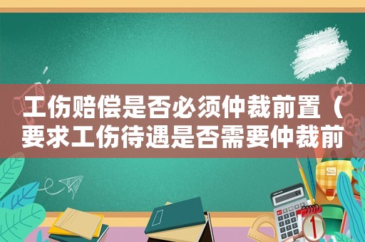 工傷賠償是否必須仲裁前置（要求工傷待遇是否需要仲裁前置）