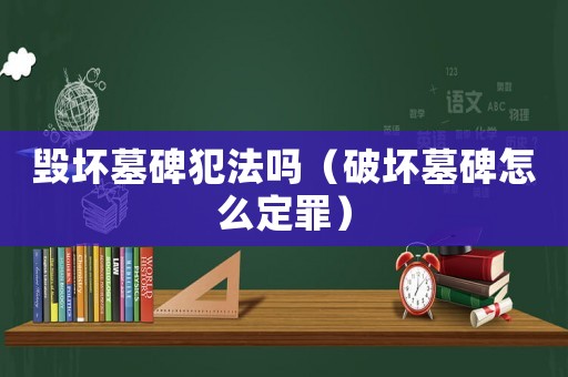 毀壞墓碑犯法嗎（破壞墓碑怎么定罪）
