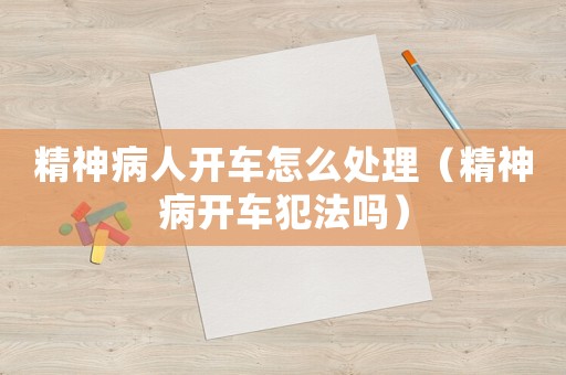 精神病人開車怎么處理（精神病開車犯法嗎）
