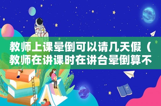 教師上課暈倒可以請幾天假（教師在講課時在講臺暈倒算不算工傷）