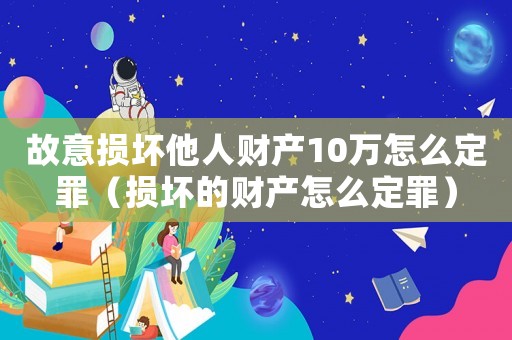 故意損壞他人財產10萬怎么定罪（損壞的財產怎么定罪）