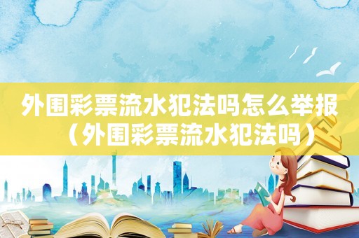 外圍彩票流水犯法嗎怎么舉報（外圍彩票流水犯法嗎）