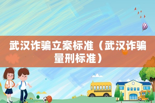 武漢詐騙立案標準（武漢詐騙量刑標準）