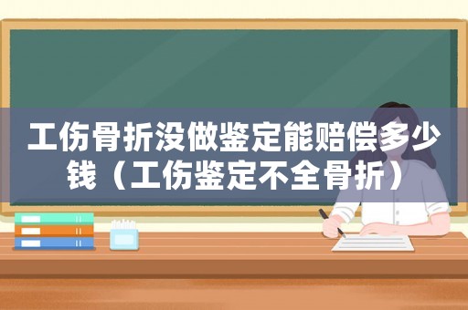 工傷骨折沒做鑒定能賠償多少錢（工傷鑒定不全骨折）