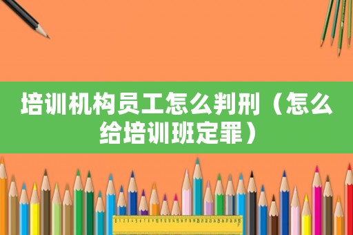 培訓機構員工怎么判刑（怎么給培訓班定罪）
