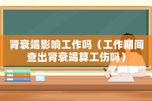 腎衰竭影響工作嗎（工作期間查出腎衰竭算工傷嗎）