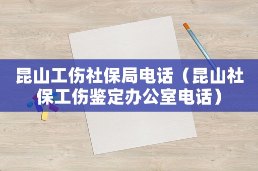 昆山工傷社保局電話（昆山社保工傷鑒定辦公室電話）