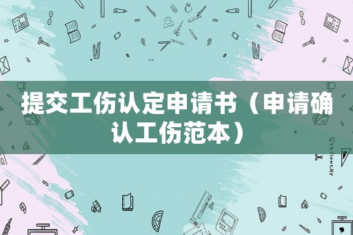提交工傷認(rèn)定申請(qǐng)書（申請(qǐng)確認(rèn)工傷范本）