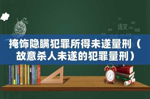 掩飾隱瞞犯罪所得未遂量刑（故意殺人未遂的犯罪量刑）