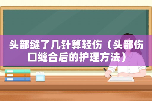 頭部縫了幾針算輕傷（頭部傷口縫合后的護理方法）