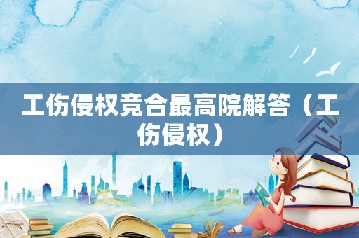 工傷侵權(quán)競(jìng)合最高院解答（工傷侵權(quán)）