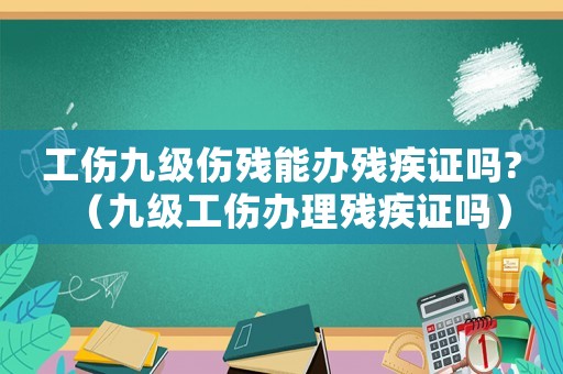 工傷九級(jí)傷殘能辦殘疾證嗎?（九級(jí)工傷辦理殘疾證嗎）