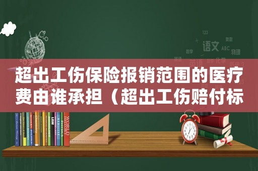 超出工傷保險報銷范圍的醫療費由誰承擔（超出工傷賠付標準的怎么處理）