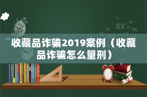 收藏品詐騙2019案例（收藏品詐騙怎么量刑）