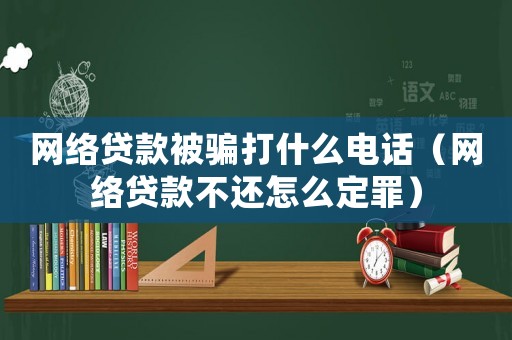 網絡貸款被騙打什么電話（網絡貸款不還怎么定罪）