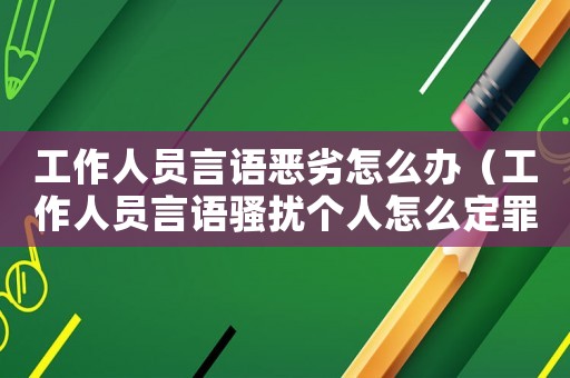 工作人員言語惡劣怎么辦（工作人員言語騷擾個人怎么定罪）