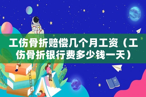 工傷骨折賠償幾個月工資（工傷骨折銀行費多少錢一天）