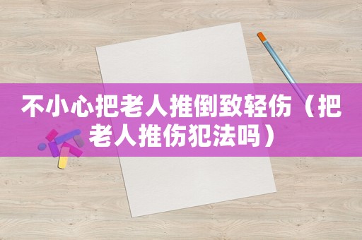 不小心把老人推倒致輕傷（把老人推傷犯法嗎）