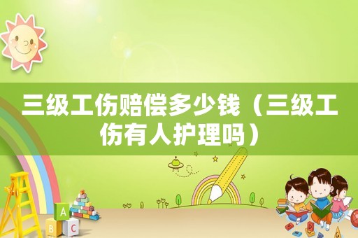 三級工傷賠償多少錢（三級工傷有人護理嗎）