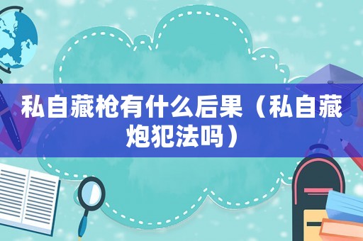 私自藏槍有什么后果（私自藏炮犯法嗎）