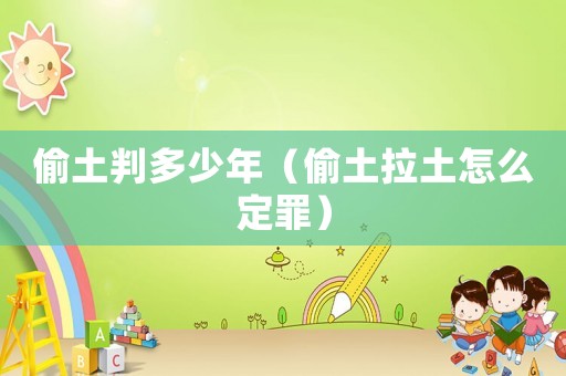 偷土判多少年（偷土拉土怎么定罪）